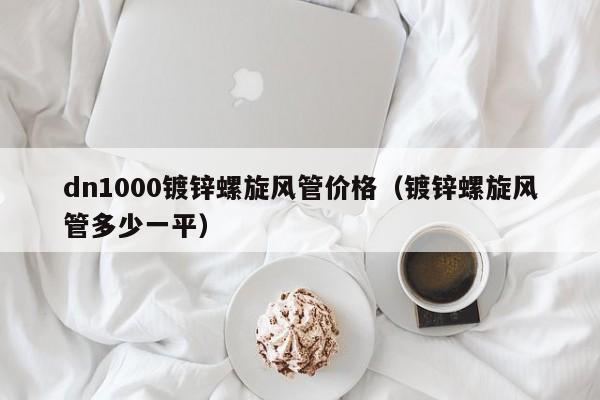 dn1000镀锌螺旋风管价格（镀锌螺旋风管多少一平）