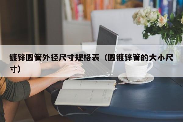 镀锌圆管外径尺寸规格表（圆镀锌管的大小尺寸）
