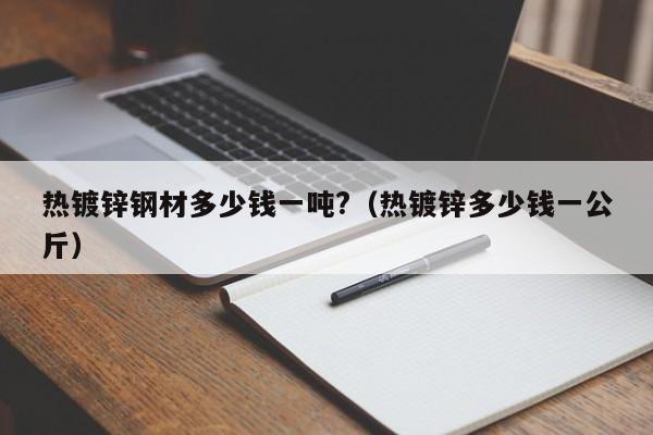 热镀锌钢材多少钱一吨?（热镀锌多少钱一公斤）