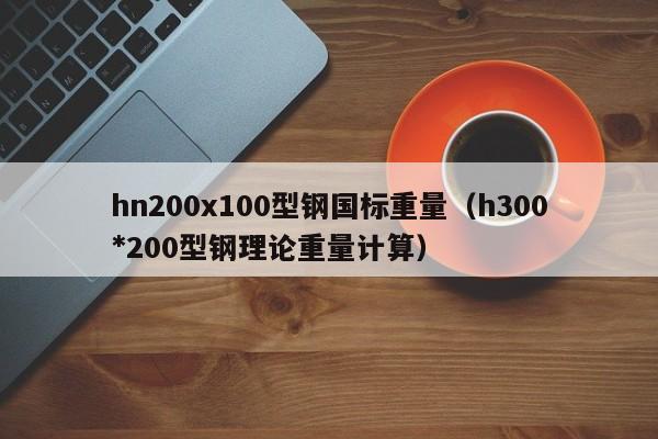 hn200x100型钢国标重量（h300*200型钢理论重量计算）