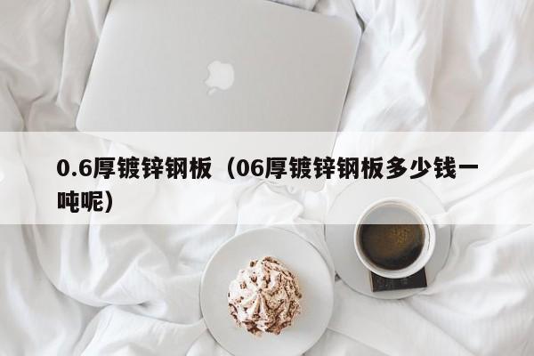 0.6厚镀锌钢板（06厚镀锌钢板多少钱一吨呢）