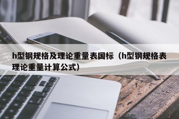 h型钢规格及理论重量表国标（h型钢规格表理论重量计算公式）