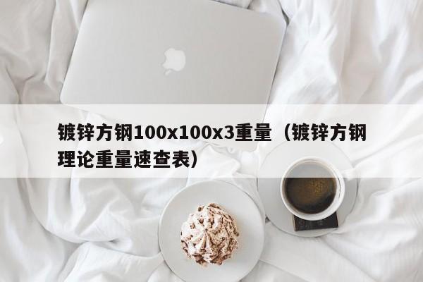 镀锌方钢100x100x3重量（镀锌方钢理论重量速查表）