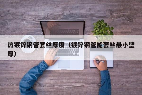 热镀锌钢管套丝厚度（镀锌钢管能套丝最小壁厚）